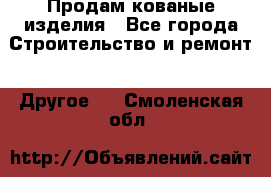 Продам кованые изделия - Все города Строительство и ремонт » Другое   . Смоленская обл.